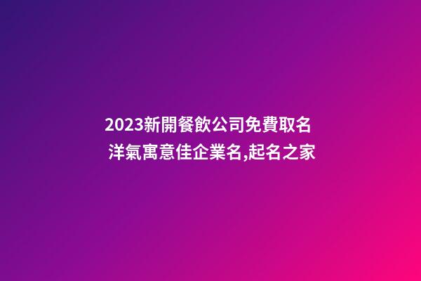 2023新開餐飲公司免費取名 洋氣寓意佳企業名,起名之家-第1張-公司起名-玄機派